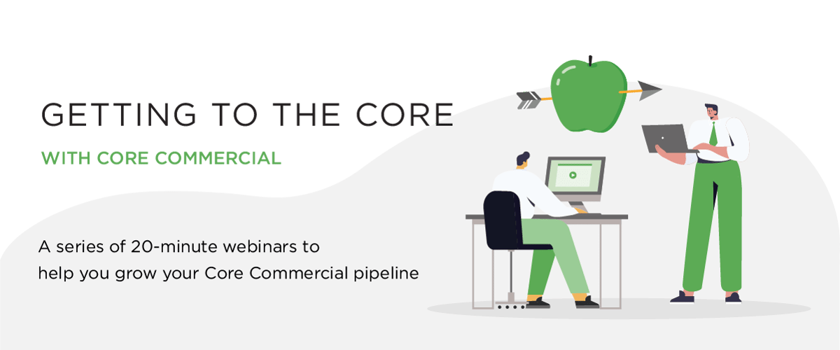 Getting to the Core with core Commercial- A series of 20-minute webinars to help grow your Core Commercial pipeline.